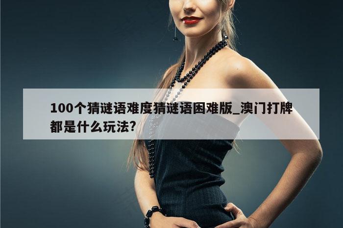 100个猜谜语难度猜谜语困难版_澳门打牌都是什么玩法?